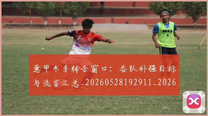 意甲冬季转会窗口：各队补强目标与流言汇总_20260528192911_20260704174739