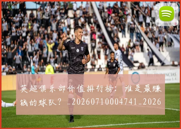 英超俱乐部价值排行榜：谁是最赚钱的球队？_20260710004741_20260803144623