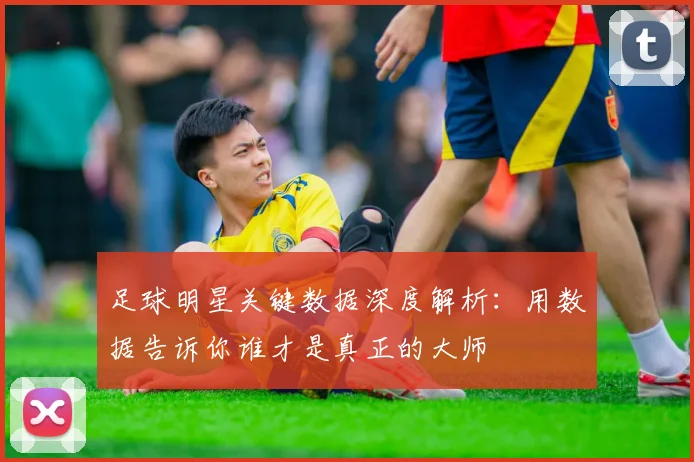 足球明星关键数据深度解析：用数据告诉你谁才是真正的大师