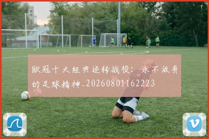 欧冠十大经典逆转战役：永不放弃的足球精神_20260801162223