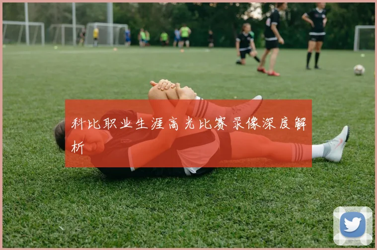 科比职业生涯高光比赛录像深度解析