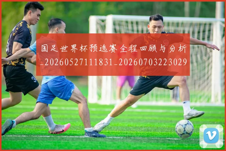 国足世界杯预选赛全程回顾与分析_20260527111831_20260703223029_20260719161821