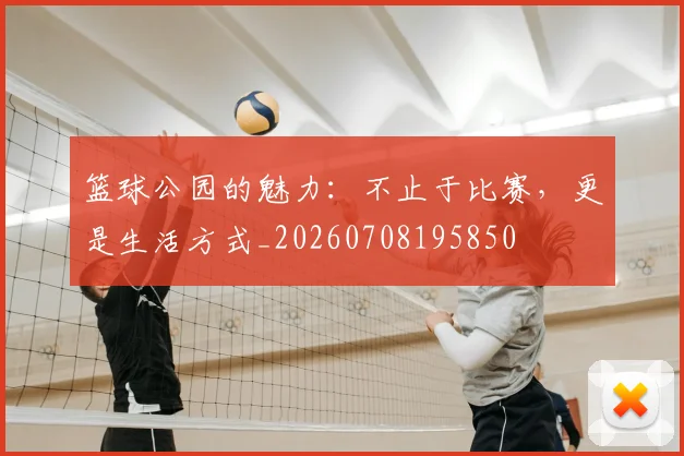 篮球公园的魅力：不止于比赛，更是生活方式_20260708195850