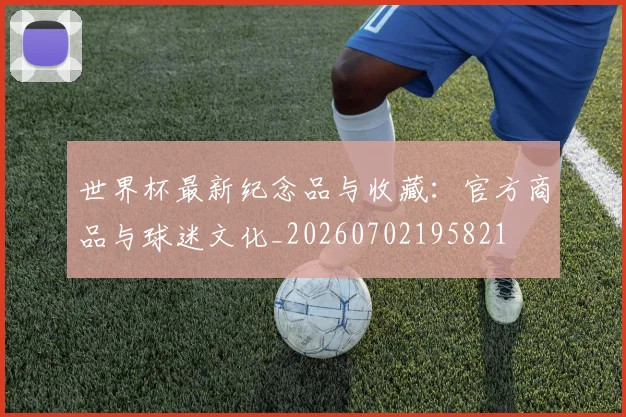 世界杯最新纪念品与收藏：官方商品与球迷文化_20260702195821