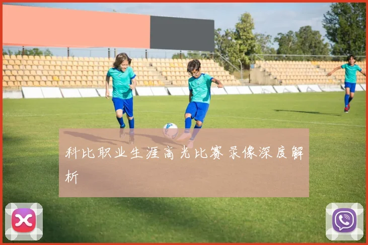 科比职业生涯高光比赛录像深度解析