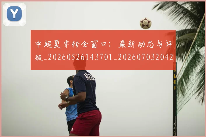 中超夏季转会窗口：最新动态与评级_20260526143701_20260703204247