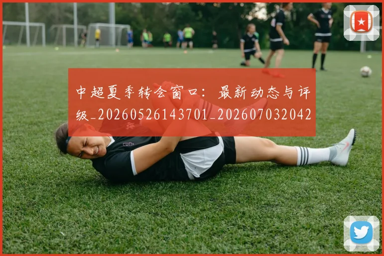 中超夏季转会窗口：最新动态与评级_20260526143701_20260703204247