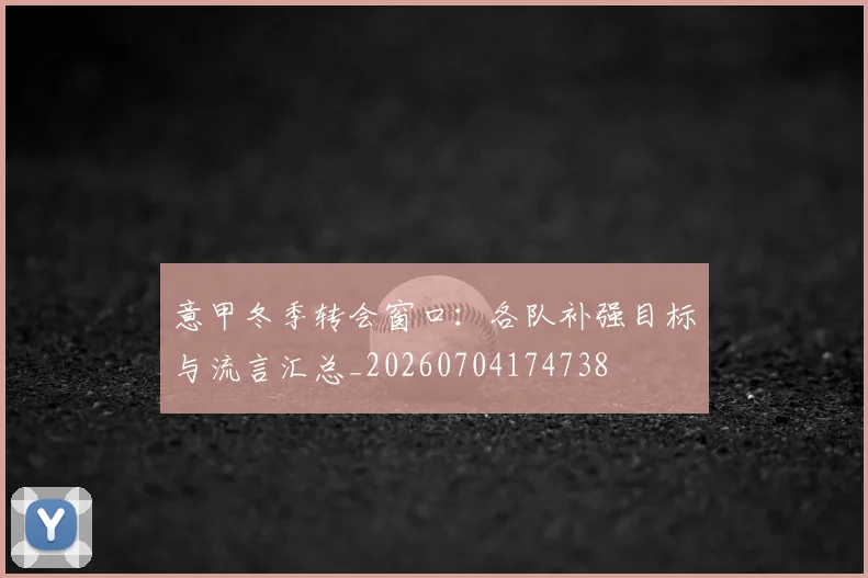 意甲冬季转会窗口：各队补强目标与流言汇总_20260704174738