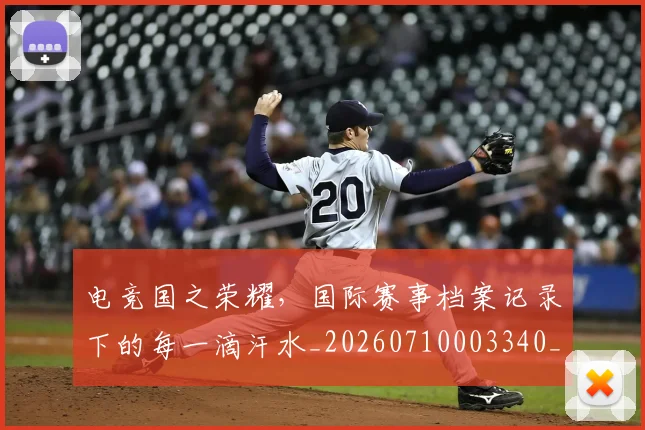 电竞国之荣耀，国际赛事档案记录下的每一滴汗水_20260710003340_20260802161944