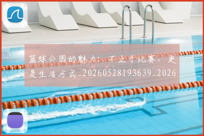 篮球公园的魅力:不止于比赛,更是生活方式_20260528193639_20260708195850_20260803134427