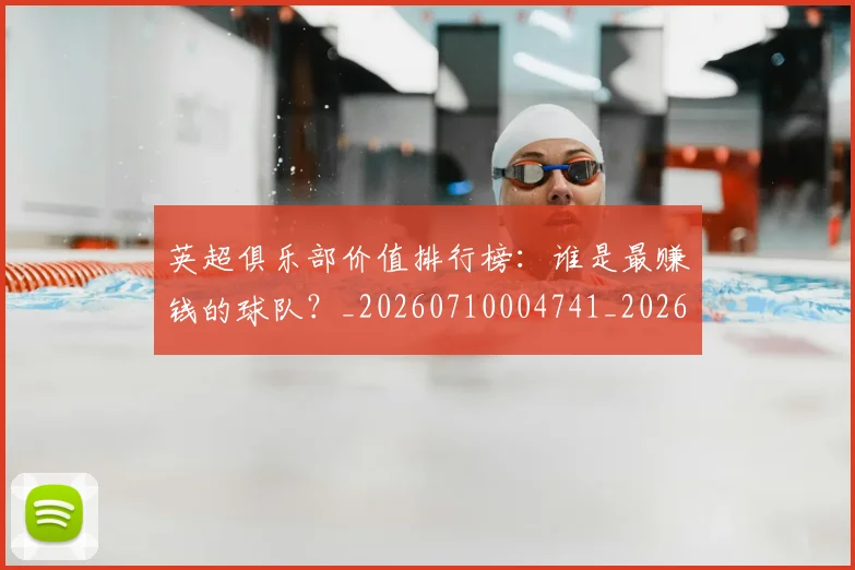 英超俱乐部价值排行榜：谁是最赚钱的球队？_20260710004741_20260803144623