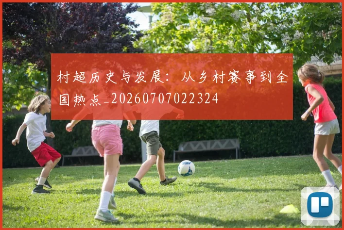 村超历史与发展：从乡村赛事到全国热点_20260707022324