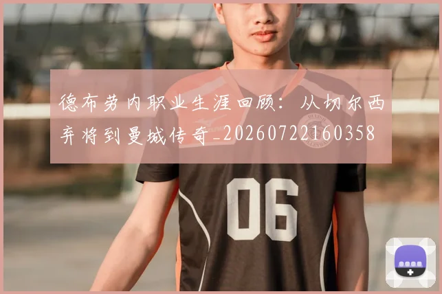德布劳内职业生涯回顾:从切尔西弃将到曼城传奇_20260722160358