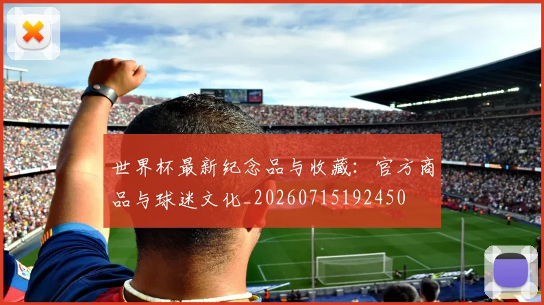 世界杯最新纪念品与收藏：官方商品与球迷文化_20260715192450