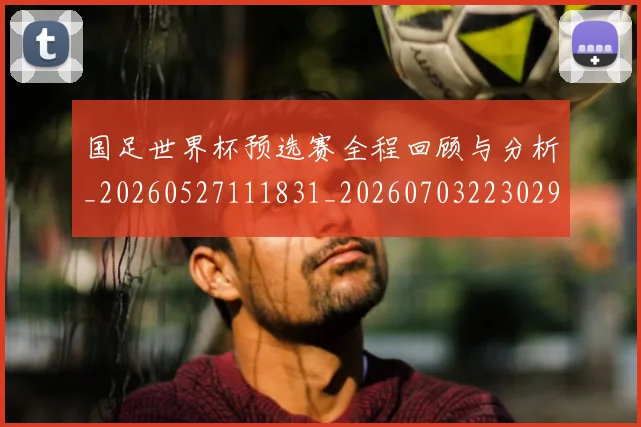 国足世界杯预选赛全程回顾与分析_20260527111831_20260703223029