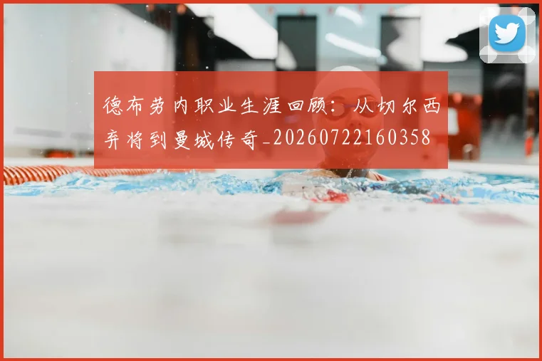 德布劳内职业生涯回顾：从切尔西弃将到曼城传奇_20260722160358