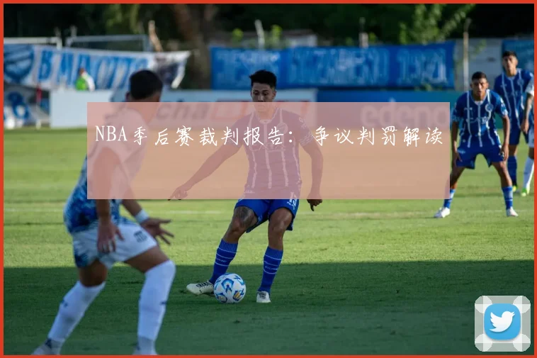 NBA季后赛裁判报告：争议判罚解读