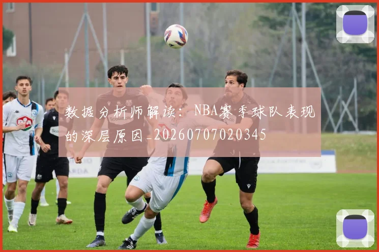 数据分析师解读：NBA赛季球队表现的深层原因_20260707020345