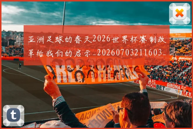 亚洲足球的春天2026世界杯赛制改革给我们的启示_20260703211603_20260717235909