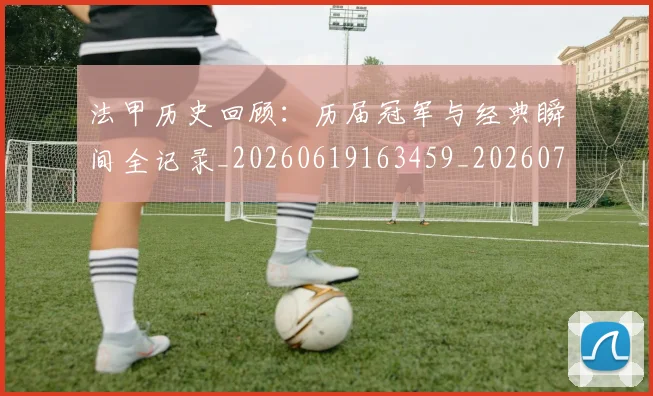 法甲历史回顾：历届冠军与经典瞬间全记录_20260619163459_20260707153306