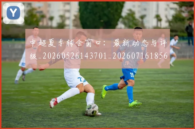 中超夏季转会窗口：最新动态与评级_20260526143701_20260716185640