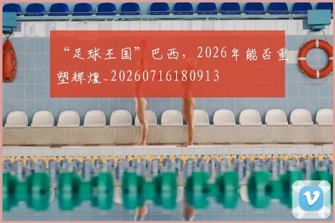 “足球王国”巴西，2026年能否重塑辉煌_20260716180913