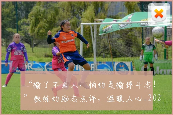 “输了不丢人，怕的是输掉斗志！”教练的励志点评，温暖人心_20260702172813
