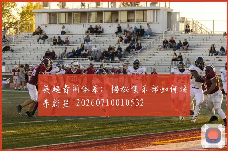 英超青训体系：揭秘俱乐部如何培养新星_20260710010532