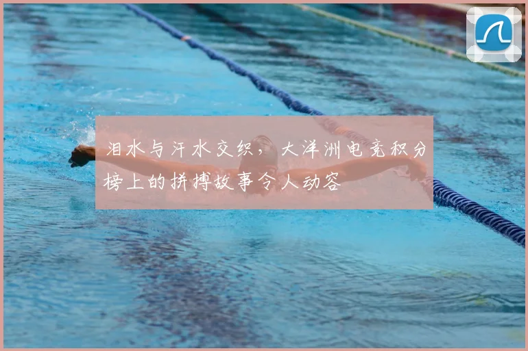 泪水与汗水交织，大洋洲电竞积分榜上的拼搏故事令人动容
