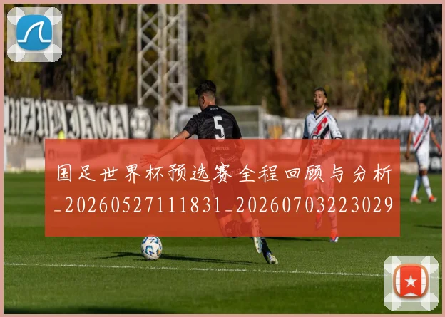 国足世界杯预选赛全程回顾与分析_20260527111831_20260703223029_20260719161821