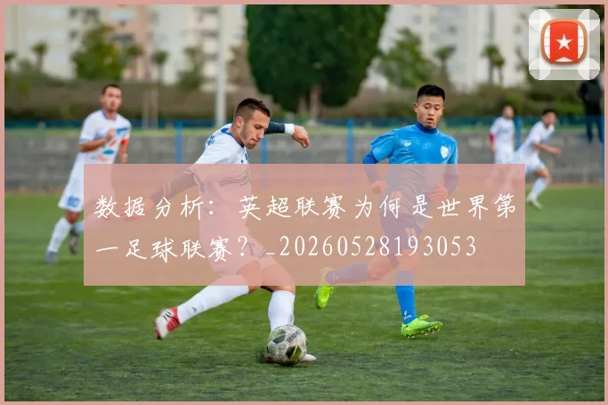 数据分析：英超联赛为何是世界第一足球联赛？_20260528193053