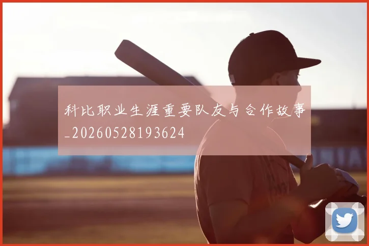 科比职业生涯重要队友与合作故事_20260528193624
