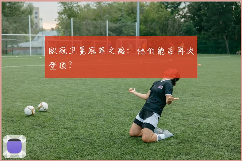 欧冠卫冕冠军之路:他们能否再次登顶?