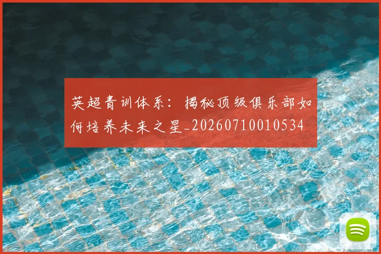 英超青训体系：揭秘顶级俱乐部如何培养未来之星_20260710010534