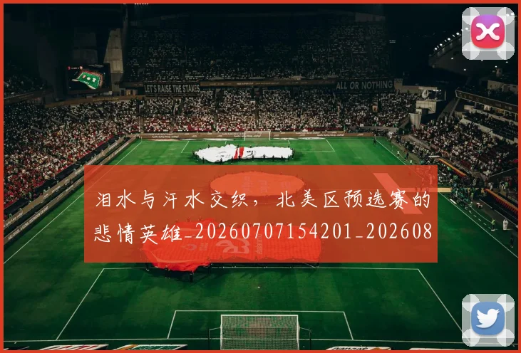 泪水与汗水交织,北美区预选赛的悲情英雄_20260707154201_20260801173550