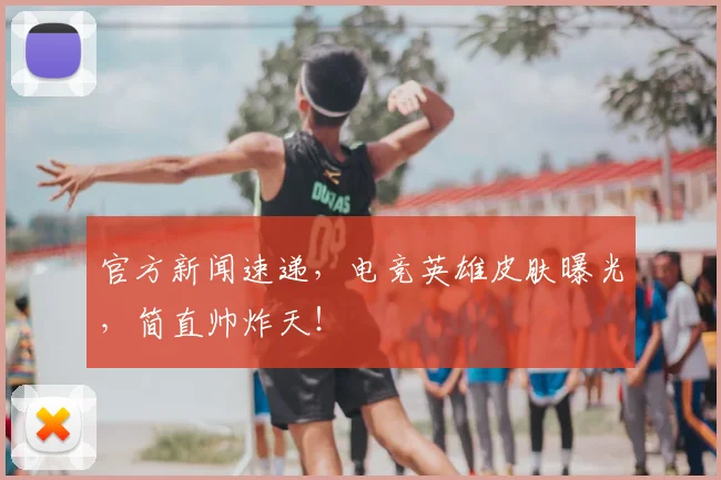 官方新闻速递,电竞英雄皮肤曝光,简直帅炸天!