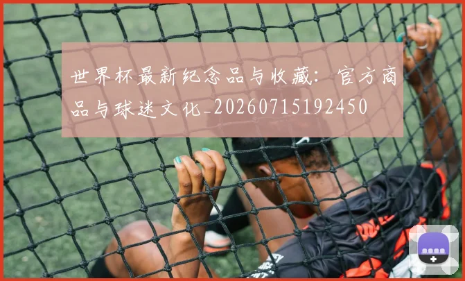 世界杯最新纪念品与收藏：官方商品与球迷文化_20260715192450