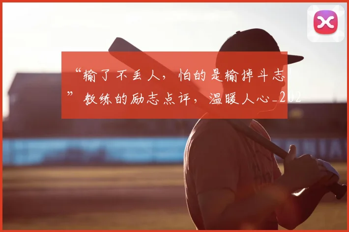 “输了不丢人，怕的是输掉斗志！”教练的励志点评，温暖人心_20260702172813