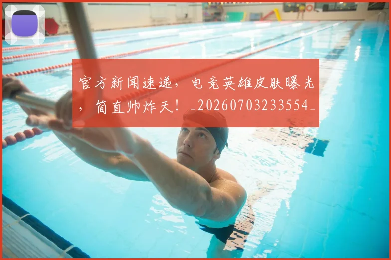官方新闻速递，电竞英雄皮肤曝光，简直帅炸天！_20260703233554_20260720193552