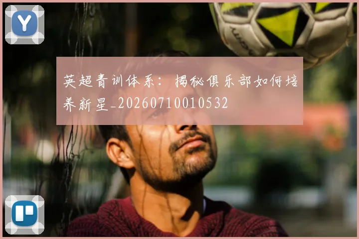 英超青训体系:揭秘俱乐部如何培养新星_20260710010532