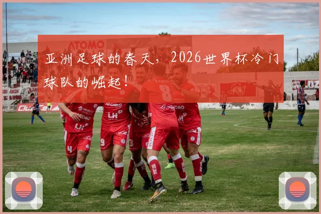 亚洲足球的春天,2026世界杯冷门球队的崛起!