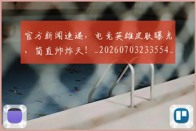 官方新闻速递，电竞英雄皮肤曝光，简直帅炸天！_20260703233554_20260720193552